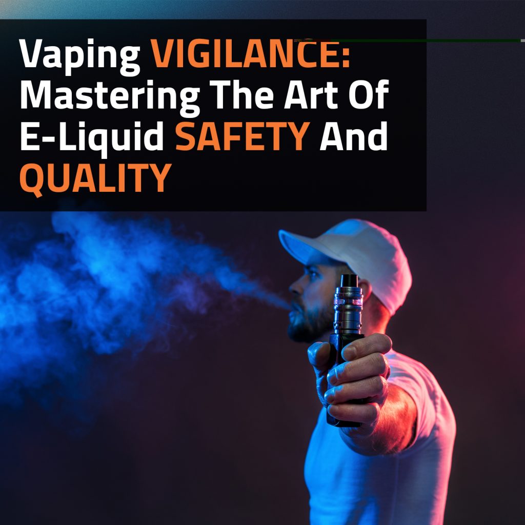 Vaping Vigilance: Mastering The Art Of E-Liquid Safety And Quality